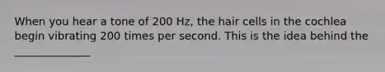 When you hear a tone of 200 Hz, the hair cells in the cochlea begin vibrating 200 times per second. This is the idea behind the ______________