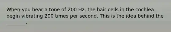 When you hear a tone of 200 Hz, the hair cells in the cochlea begin vibrating 200 times per second. This is the idea behind the ________.