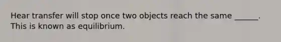 Hear transfer will stop once two objects reach the same ______. This is known as equilibrium.