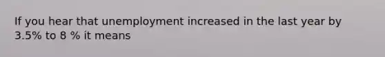 If you hear that unemployment increased in the last year by 3.5% to 8 % it means