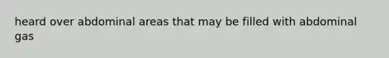 heard over abdominal areas that may be filled with abdominal gas