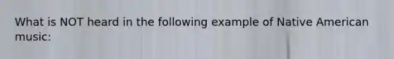 What is NOT heard in the following example of Native American music: