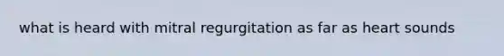 what is heard with mitral regurgitation as far as heart sounds