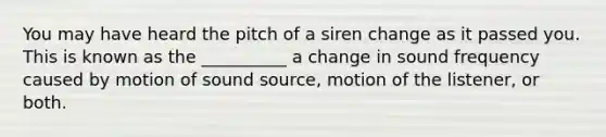 You may have heard the pitch of a siren change as it passed you. This is known as the __________ a change in sound frequency caused by motion of sound source, motion of the listener, or both.