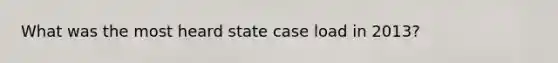 What was the most heard state case load in 2013?