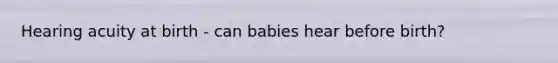 Hearing acuity at birth - can babies hear before birth?