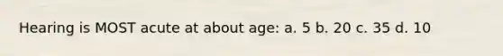 Hearing is MOST acute at about age: a. 5 b. 20 c. 35 d. 10