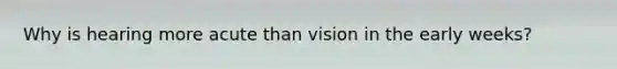 Why is hearing more acute than vision in the early weeks?