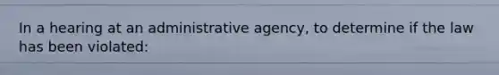 In a hearing at an administrative agency, to determine if the law has been violated: