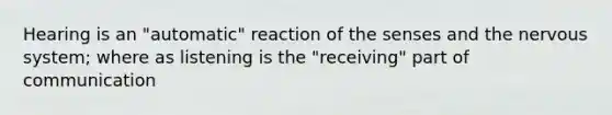 Hearing is an "automatic" reaction of the senses and the nervous system; where as listening is the "receiving" part of communication