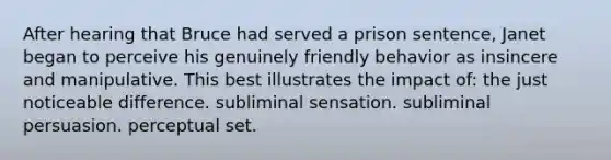 After hearing that Bruce had served a prison sentence, Janet began to perceive his genuinely friendly behavior as insincere and manipulative. This best illustrates the impact of: the just noticeable difference. subliminal sensation. subliminal persuasion. perceptual set.