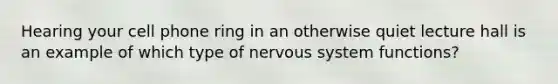 Hearing your cell phone ring in an otherwise quiet lecture hall is an example of which type of <a href='https://www.questionai.com/knowledge/kThdVqrsqy-nervous-system' class='anchor-knowledge'>nervous system</a> functions?