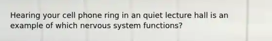 Hearing your cell phone ring in an quiet lecture hall is an example of which <a href='https://www.questionai.com/knowledge/kThdVqrsqy-nervous-system' class='anchor-knowledge'>nervous system</a> functions?