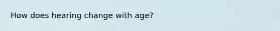 How does hearing change with age?