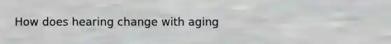 How does hearing change with aging