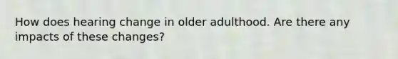 How does hearing change in older adulthood. Are there any impacts of these changes?