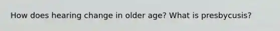 How does hearing change in older age? What is presbycusis?