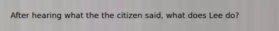 After hearing what the the citizen said, what does Lee do?