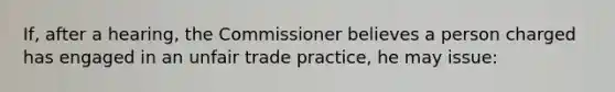 If, after a hearing, the Commissioner believes a person charged has engaged in an unfair trade practice, he may issue: