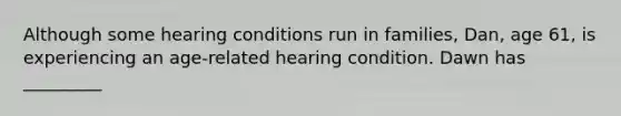 Although some hearing conditions run in families, Dan, age 61, is experiencing an age-related hearing condition. Dawn has _________