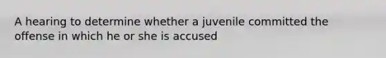 A hearing to determine whether a juvenile committed the offense in which he or she is accused