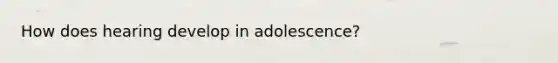 How does hearing develop in adolescence?