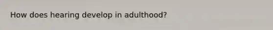 How does hearing develop in adulthood?