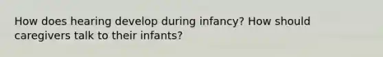 How does hearing develop during infancy? How should caregivers talk to their infants?