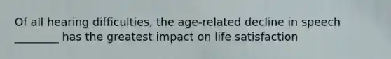 Of all hearing difficulties, the age-related decline in speech ________ has the greatest impact on life satisfaction