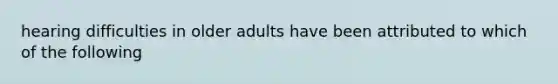 hearing difficulties in older adults have been attributed to which of the following