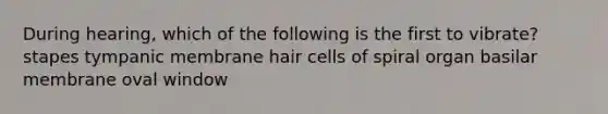 During hearing, which of the following is the first to vibrate? stapes tympanic membrane hair cells of spiral organ basilar membrane oval window