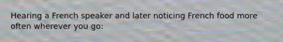 Hearing a French speaker and later noticing French food more often wherever you go: