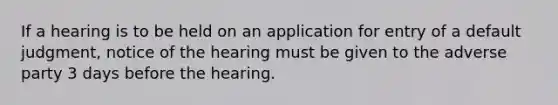 If a hearing is to be held on an application for entry of a default judgment, notice of the hearing must be given to the adverse party 3 days before the hearing.