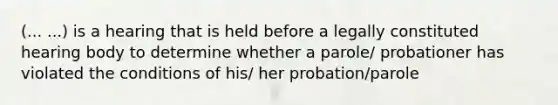 (... ...) is a hearing that is held before a legally constituted hearing body to determine whether a parole/ probationer has violated the conditions of his/ her probation/parole