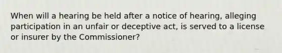 When will a hearing be held after a notice of hearing, alleging participation in an unfair or deceptive act, is served to a license or insurer by the Commissioner?