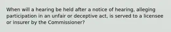 When will a hearing be held after a notice of hearing, alleging participation in an unfair or deceptive act, is served to a licensee or insurer by the Commissioner?