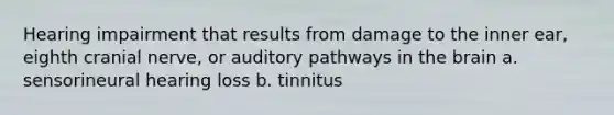 Hearing impairment that results from damage to the inner ear, eighth cranial nerve, or auditory pathways in the brain a. sensorineural hearing loss b. tinnitus