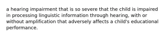a hearing impairment that is so severe that the child is impaired in processing linguistic information through hearing, with or without amplification that adversely affects a child's educational performance.