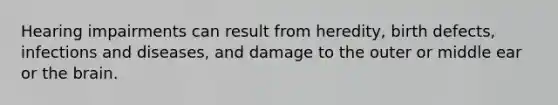Hearing impairments can result from heredity, birth defects, infections and diseases, and damage to the outer or middle ear or the brain.