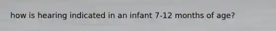 how is hearing indicated in an infant 7-12 months of age?