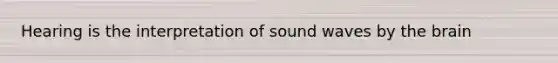 Hearing is the interpretation of sound waves by the brain