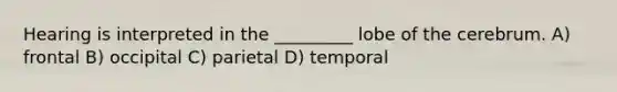 Hearing is interpreted in the _________ lobe of the cerebrum. A) frontal B) occipital C) parietal D) temporal