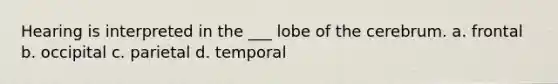 Hearing is interpreted in the ___ lobe of the cerebrum. a. frontal b. occipital c. parietal d. temporal