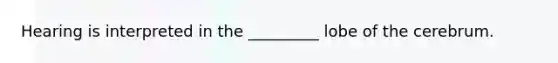 Hearing is interpreted in the _________ lobe of the cerebrum.