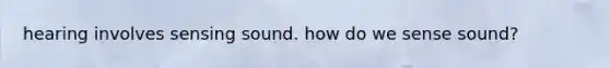 hearing involves sensing sound. how do we sense sound?