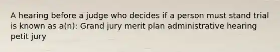 A hearing before a judge who decides if a person must stand trial is known as a(n): Grand jury merit plan administrative hearing petit jury