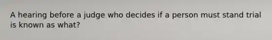 A hearing before a judge who decides if a person must stand trial is known as what?