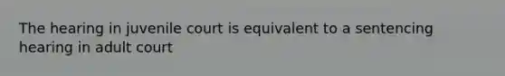 The hearing in juvenile court is equivalent to a sentencing hearing in adult court