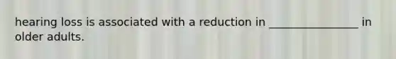 hearing loss is associated with a reduction in ________________ in older adults.