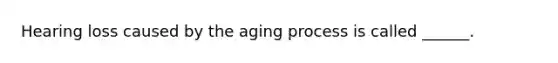 Hearing loss caused by the aging process is called ______.